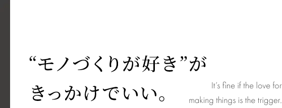 RECRUIT “モノづくりが好き”が きっかけでいい。 